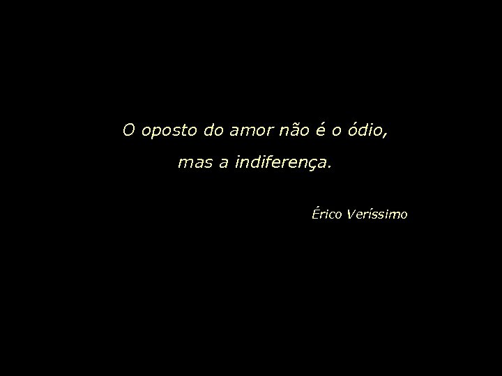 O oposto do amor não é o ódio, mas a indiferença. Érico Veríssimo 