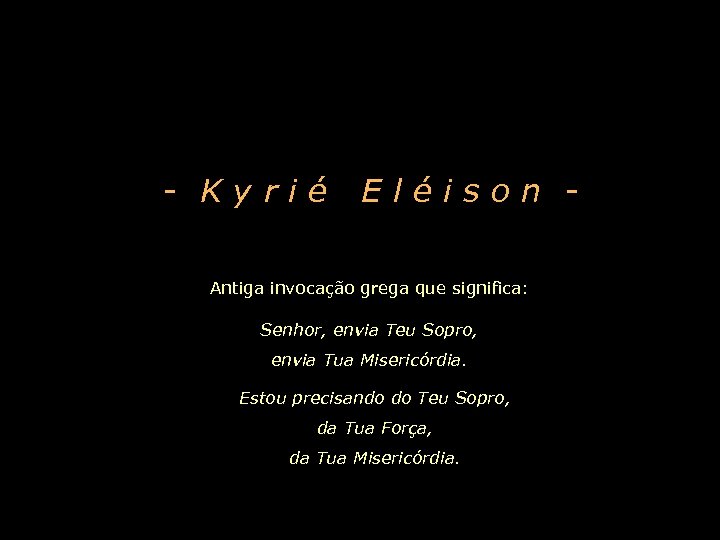 - Kyrié Eléison - Antiga invocação grega que significa: Senhor, envia Teu Sopro, envia