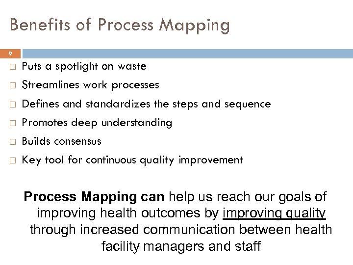 Benefits of Process Mapping 9 Puts a spotlight on waste Streamlines work processes Defines