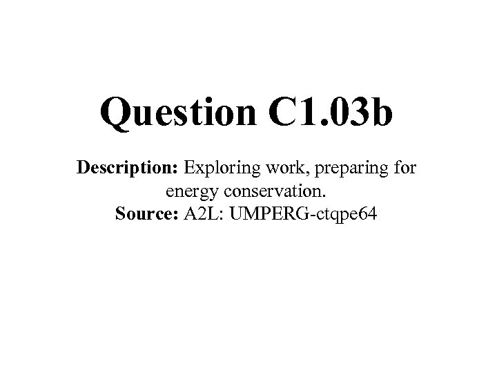 Question C 1. 03 b Description: Exploring work, preparing for energy conservation. Source: A