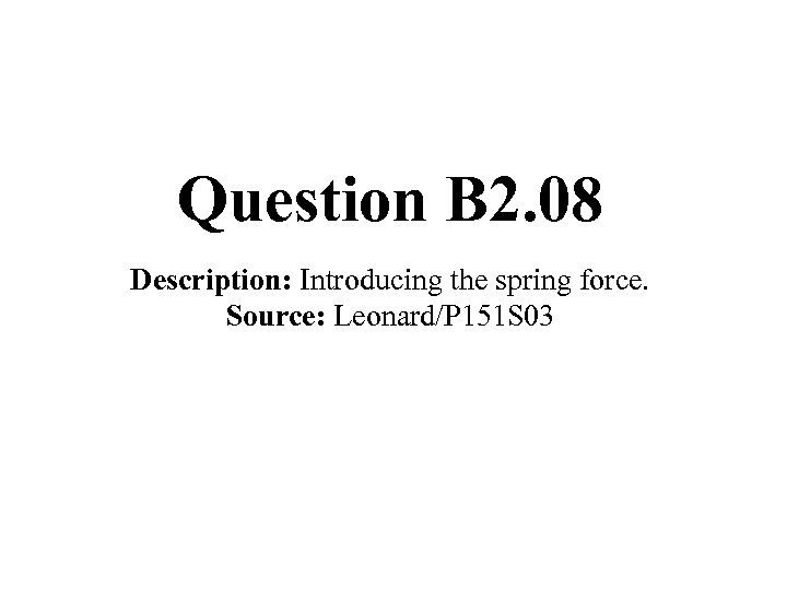 Question B 2. 08 Description: Introducing the spring force. Source: Leonard/P 151 S 03