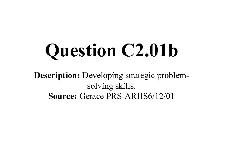 Question C 2. 01 b Description: Developing strategic problemsolving skills. Source: Gerace PRS-ARHS 6/12/01
