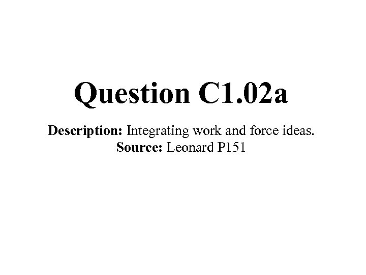 Question C 1. 02 a Description: Integrating work and force ideas. Source: Leonard P