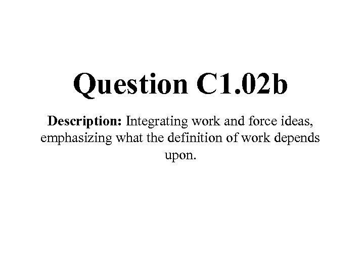 Question C 1. 02 b Description: Integrating work and force ideas, emphasizing what the