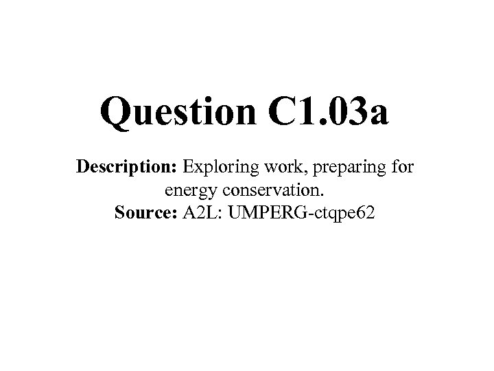 Question C 1. 03 a Description: Exploring work, preparing for energy conservation. Source: A