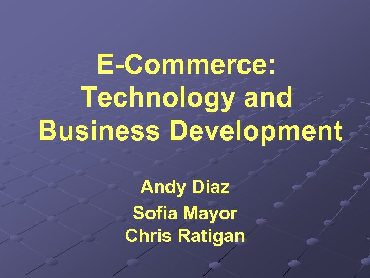 E-Commerce: Technology and Business Development Andy Diaz Sofia Mayor Chris Ratigan 