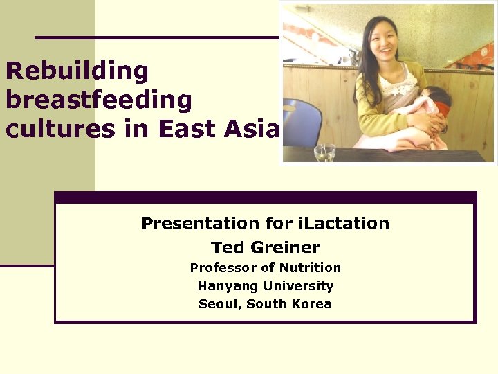 Rebuilding breastfeeding cultures in East Asia Presentation for i. Lactation Ted Greiner Professor of