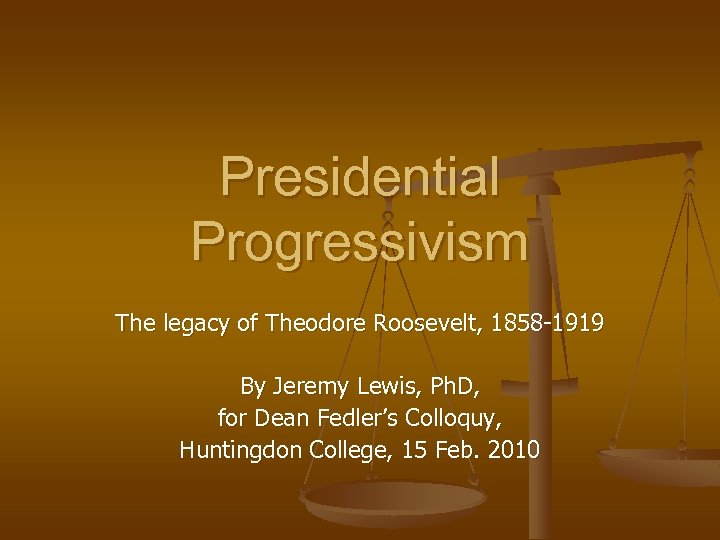 Presidential Progressivism The legacy of Theodore Roosevelt, 1858 -1919 By Jeremy Lewis, Ph. D,