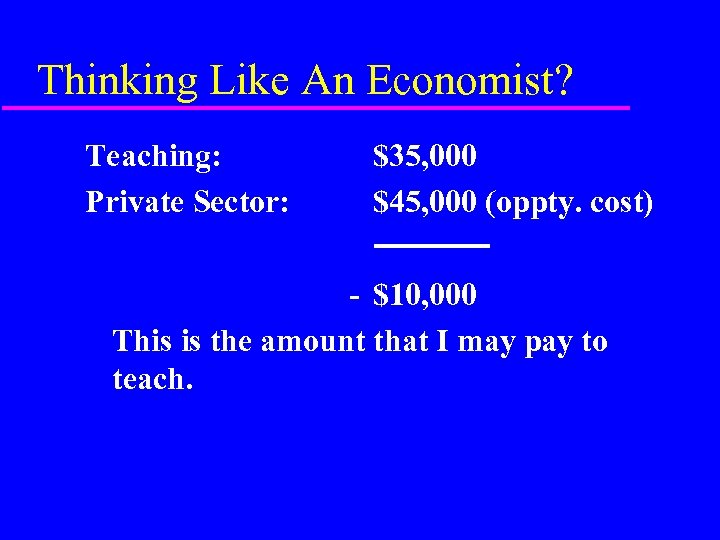 Thinking Like An Economist? Teaching: Private Sector: $35, 000 $45, 000 (oppty. cost) -