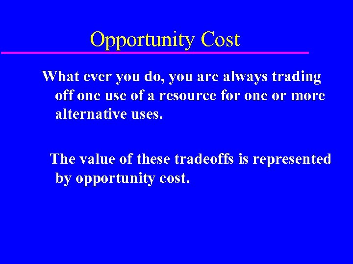 Opportunity Cost What ever you do, you are always trading off one use of