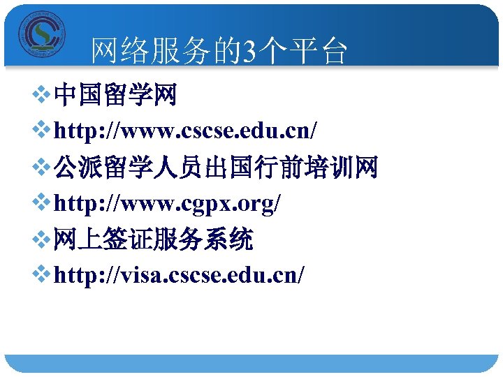 网络服务的3个平台 v中国留学网 vhttp: //www. cscse. edu. cn/ v公派留学人员出国行前培训网 vhttp: //www. cgpx. org/ v网上签证服务系统 vhttp: