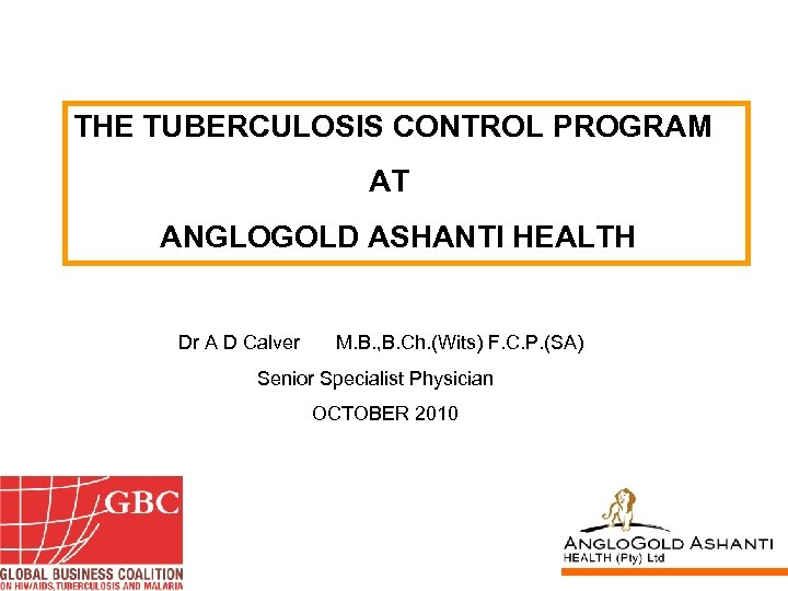 THE TUBERCULOSIS CONTROL PROGRAM AT ANGLOGOLD ASHANTI HEALTH Dr A D Calver M. B.