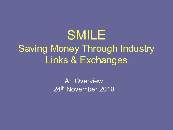 SMILE Saving Money Through Industry Links & Exchanges An Overview 24 th November 2010