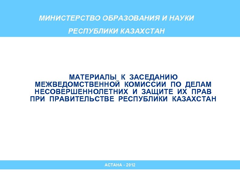 МИНИСТЕРСТВО ОБРАЗОВАНИЯ И НАУКИ РЕСПУБЛИКИ КАЗАХСТАН МАТЕРИАЛЫ К ЗАСЕДАНИЮ МЕЖВЕДОМСТВЕННОЙ КОМИССИИ ПО ДЕЛАМ НЕСОВЕРШЕННОЛЕТНИХ