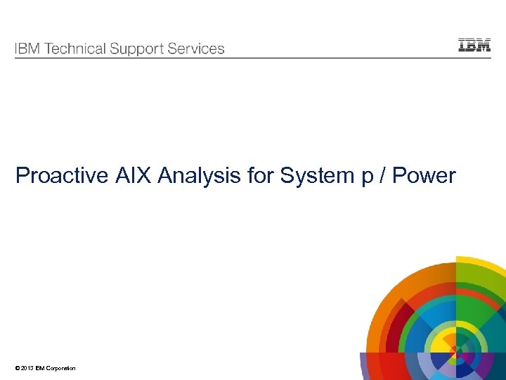 Proactive AIX Analysis for System p / Power © 2013 IBM Corporation 
