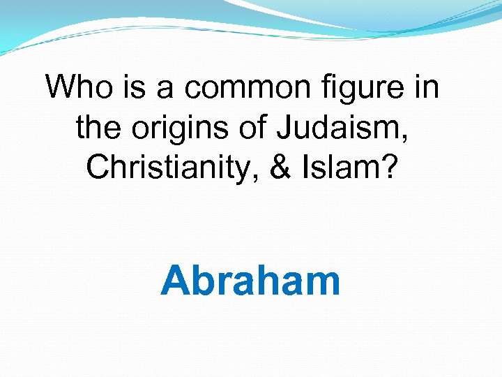 Who is a common figure in the origins of Judaism, Christianity, & Islam? Abraham