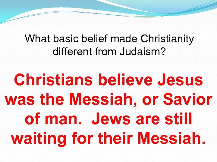 What basic belief made Christianity different from Judaism? Christians believe Jesus was the Messiah,