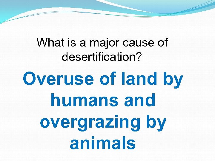 What is a major cause of desertification? Overuse of land by humans and overgrazing