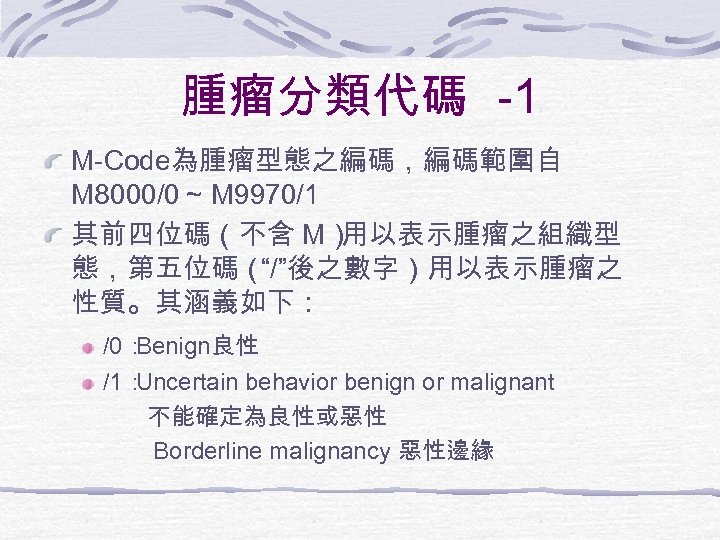 腫瘤分類代碼 -1 M-Code為腫瘤型態之編碼，編碼範圍自 M 8000/0～ M 9970/1 其前四位碼（不含 M） 用以表示腫瘤之組織型 態，第五位碼（ “/”後之數字）用以表示腫瘤之 性質。其涵義如下： /0：