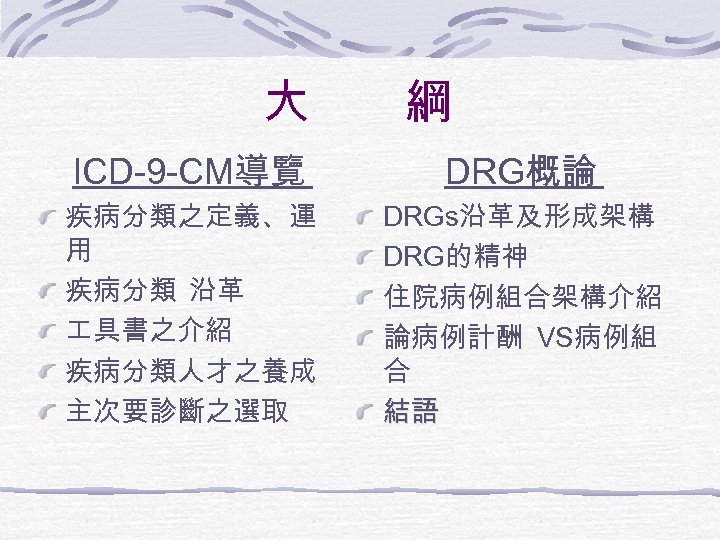 大 綱 ICD-9 -CM導覽 DRG概論 疾病分類之定義、運 用 疾病分類 沿革 具書之介紹 疾病分類人才之養成 主次要診斷之選取 DRGs沿革及形成架構 DRG的精神
