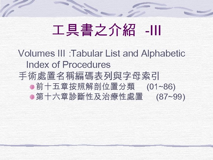  具書之介紹 -III Volumes III： Tabular List and Alphabetic Index of Procedures 手術處置名稱編碼表列與字母索引 前十五章按照解剖位置分類