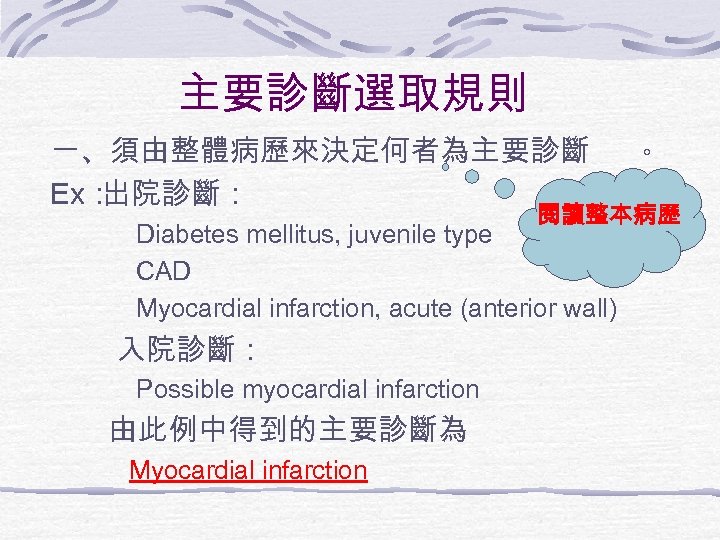 主要診斷選取規則 一、須由整體病歷來決定何者為主要診斷 Ex： 出院診斷： 。 閱讀整本病歷 Diabetes mellitus, juvenile type CAD Myocardial infarction, acute