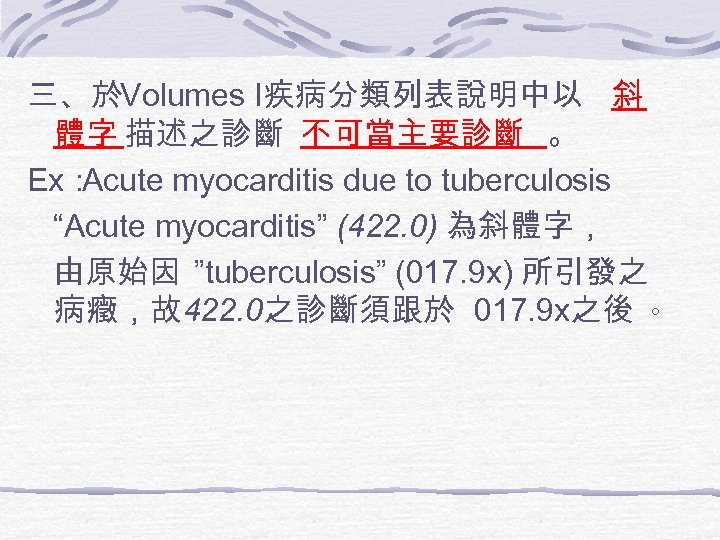 三、於Volumes I疾病分類列表說明中以 斜 體字 描述之診斷 不可當主要診斷 。 Ex： Acute myocarditis due to tuberculosis “Acute
