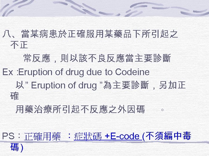 八、當某病患於正確服用某藥品下所引起之 不正 常反應，則以該不良反應當主要診斷 Ex： Eruption of drug due to Codeine 以 ” Eruption of