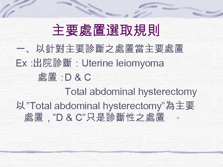 主要處置選取規則 一、以針對主要診斷之處置當主要處置 Ex： 出院診斷：Uterine leiomyoma 處置： D & C Total abdominal hysterectomy 以 ”Total