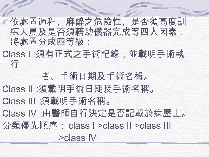 依處置過程、麻醉之危險性、是否須高度訓 練人員及是否須藉助儀器完成等四大因素， 將處置分成四等級： Class I： 須有正式之手術記錄，並載明手術執 行 者、手術日期及手術名稱。 Class II： 須載明手術日期及手術名稱。 Class III： 須載明手術名稱。