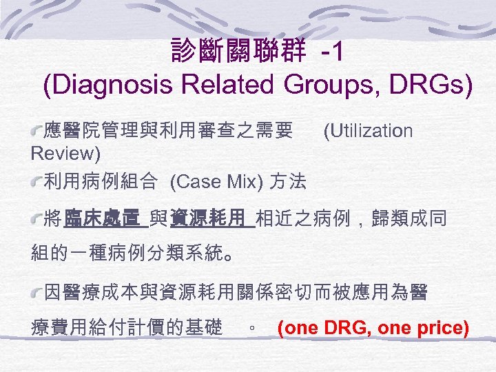 診斷關聯群 -1 (Diagnosis Related Groups, DRGs) 應醫院管理與利用審查之需要 (Utilization Review) 利用病例組合 (Case Mix) 方法 將