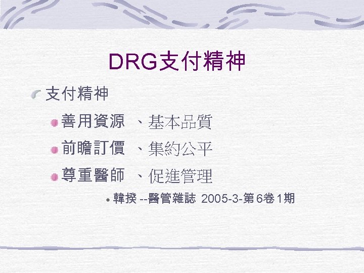 DRG支付精神 善用資源 、基本品質 前瞻訂價 、集約公平 尊重醫師 、促進管理 韓揆 --醫管雜誌 2005 -3 -第 6卷 1期