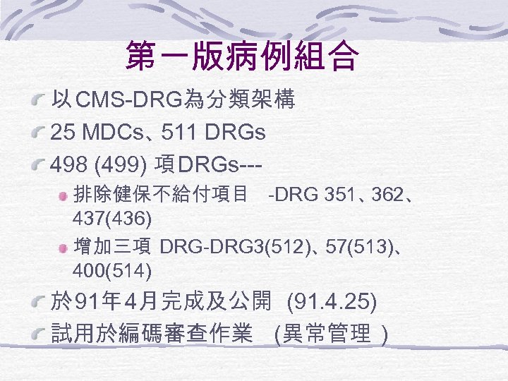 第一版病例組合 以 CMS-DRG為分類架構 25 MDCs、 511 DRGs 498 (499) 項 DRGs--排除健保不給付項目 -DRG 351、 362、