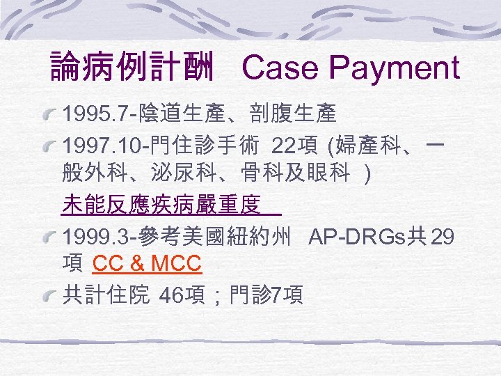 論病例計酬 Case Payment 1995. 7 -陰道生產、剖腹生產 1997. 10 -門住診手術 22項 (婦產科、一 般外科、泌尿科、骨科及眼科 ) 未能反應疾病嚴重度