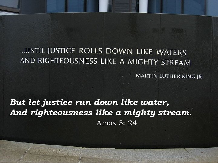 But let justice run down like water, And righteousness like a mighty stream. Amos