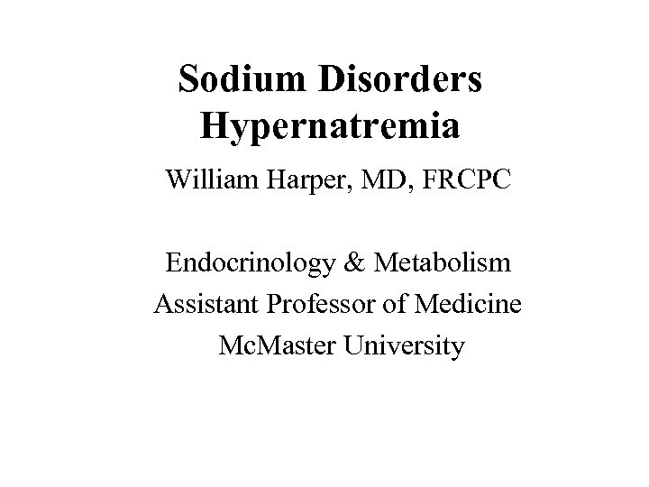 Sodium Disorders Hypernatremia William Harper, MD, FRCPC Endocrinology & Metabolism Assistant Professor of Medicine