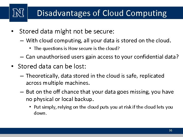 Disadvantages of Cloud Computing • Stored data might not be secure: – With cloud