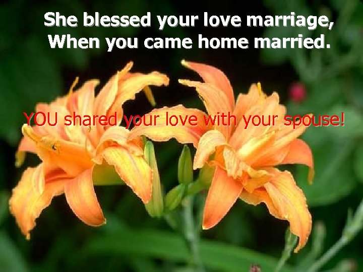 She blessed your love marriage, When you came home married. YOU shared your love