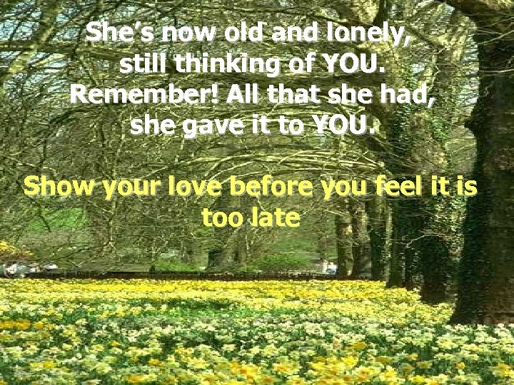 She’s now old and lonely, still thinking of YOU. Remember! All that she had,