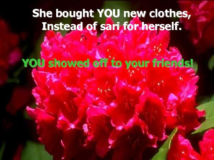 She bought YOU new clothes, Instead of sari for herself. YOU showed off to