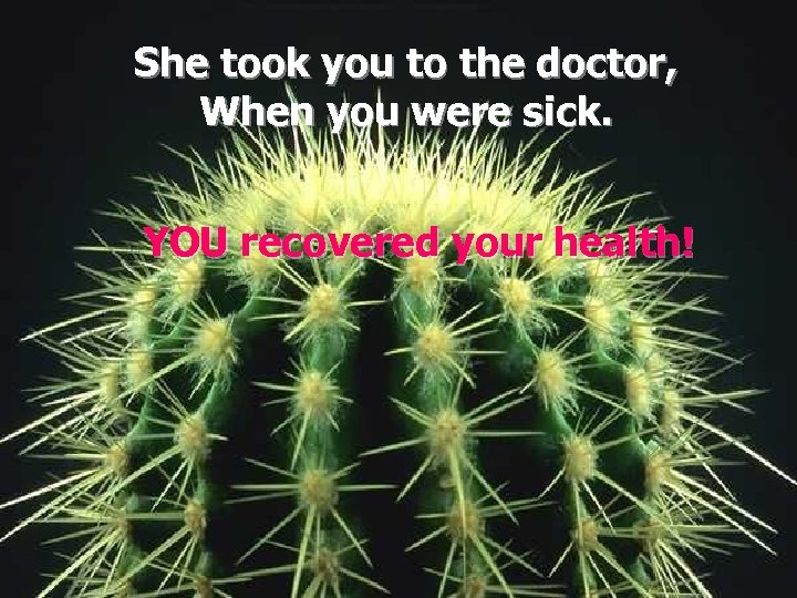 She took you to the doctor, When you were sick. YOU recovered your health!
