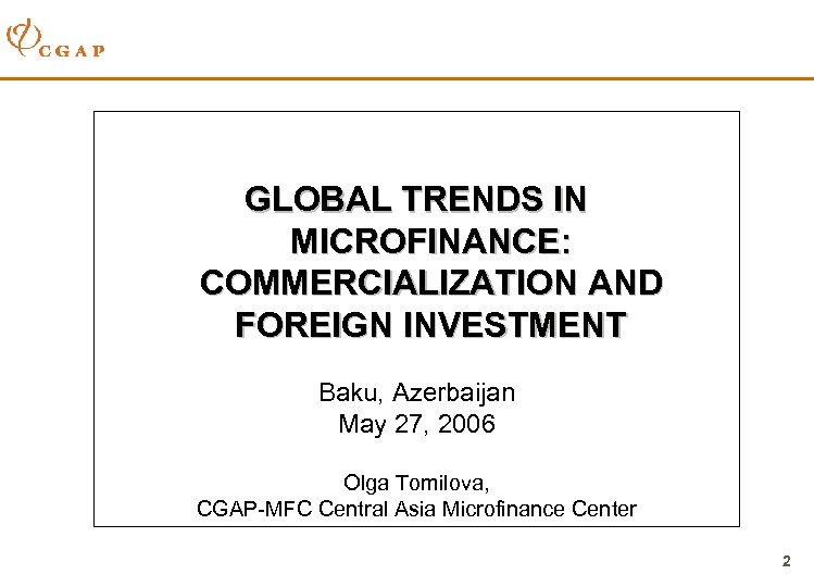 GLOBAL TRENDS IN MICROFINANCE: COMMERCIALIZATION AND FOREIGN INVESTMENT Baku, Azerbaijan May 27, 2006 Olga