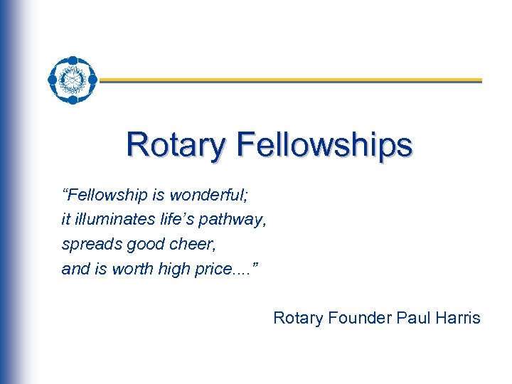 Rotary Fellowships “Fellowship is wonderful; it illuminates life’s pathway, spreads good cheer, and is