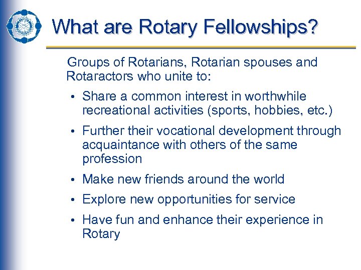 What are Rotary Fellowships? Groups of Rotarians, Rotarian spouses and Rotaractors who unite to: