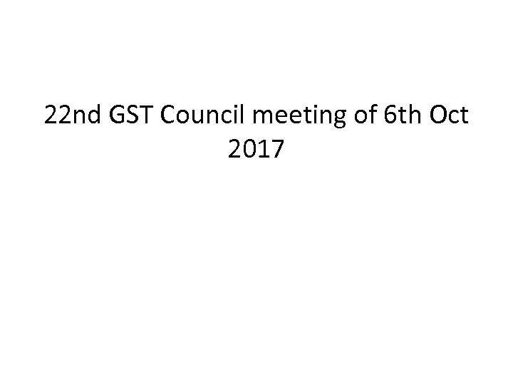 22 nd GST Council meeting of 6 th Oct 2017 