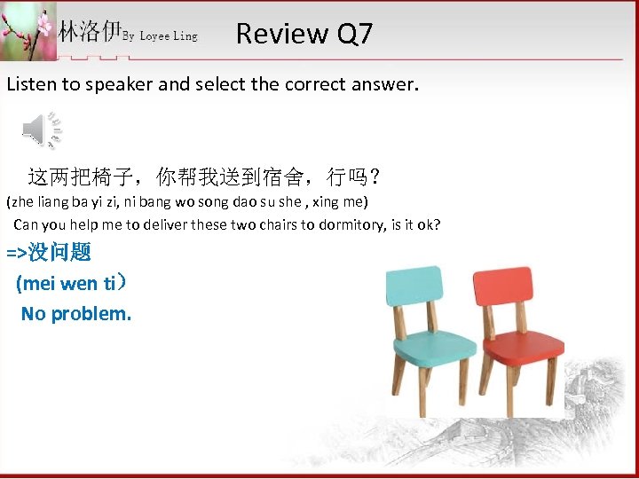 Review Q 7 Listen to speaker and select the correct answer. 这两把椅子，你帮我送到宿舍，行吗？ (zhe liang