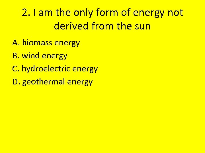 2. I am the only form of energy not derived from the sun A.