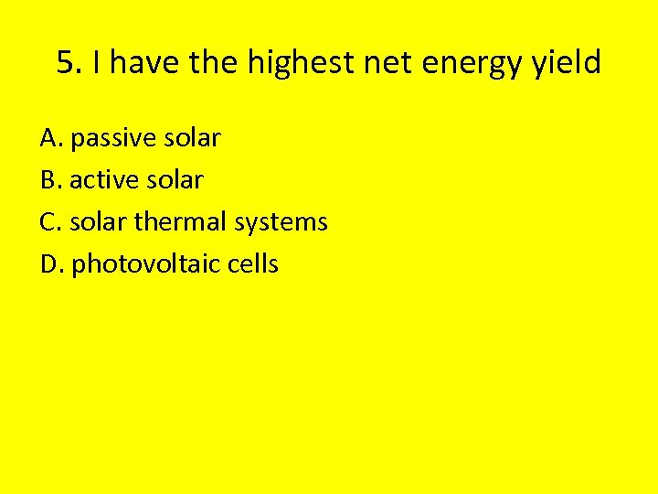 5. I have the highest net energy yield A. passive solar B. active solar