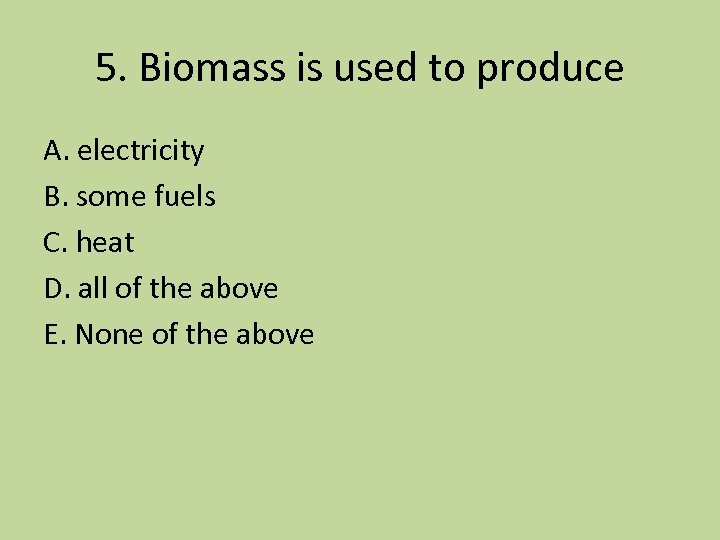 5. Biomass is used to produce A. electricity B. some fuels C. heat D.