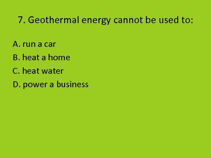 7. Geothermal energy cannot be used to: A. run a car B. heat a